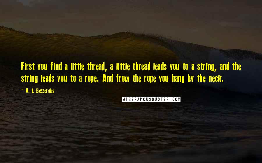 A. I. Bezzerides Quotes: First you find a little thread, a little thread leads you to a string, and the string leads you to a rope. And from the rope you hang by the neck.