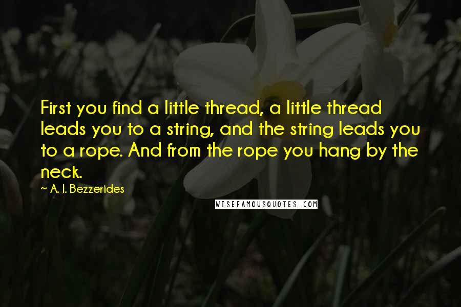 A. I. Bezzerides Quotes: First you find a little thread, a little thread leads you to a string, and the string leads you to a rope. And from the rope you hang by the neck.