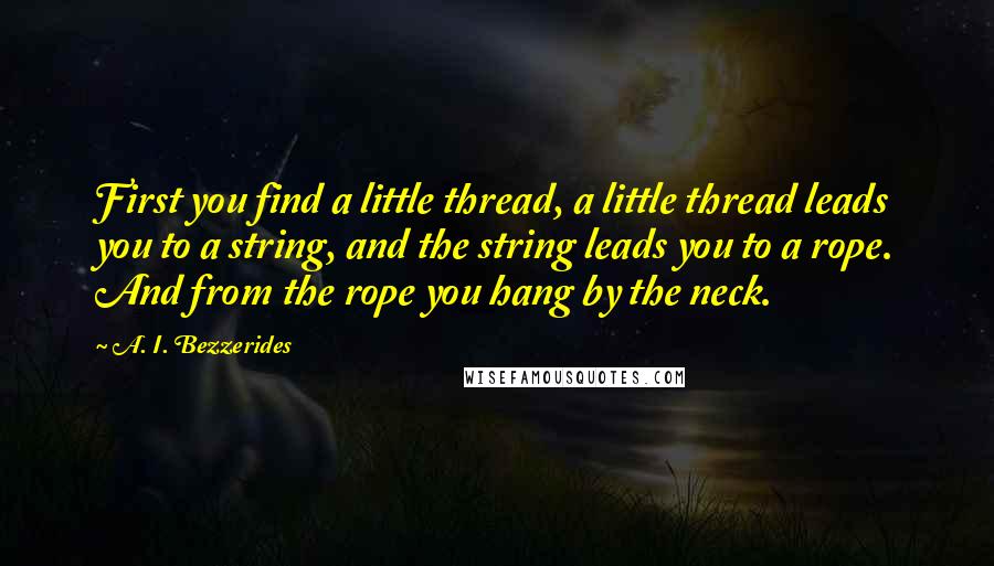 A. I. Bezzerides Quotes: First you find a little thread, a little thread leads you to a string, and the string leads you to a rope. And from the rope you hang by the neck.