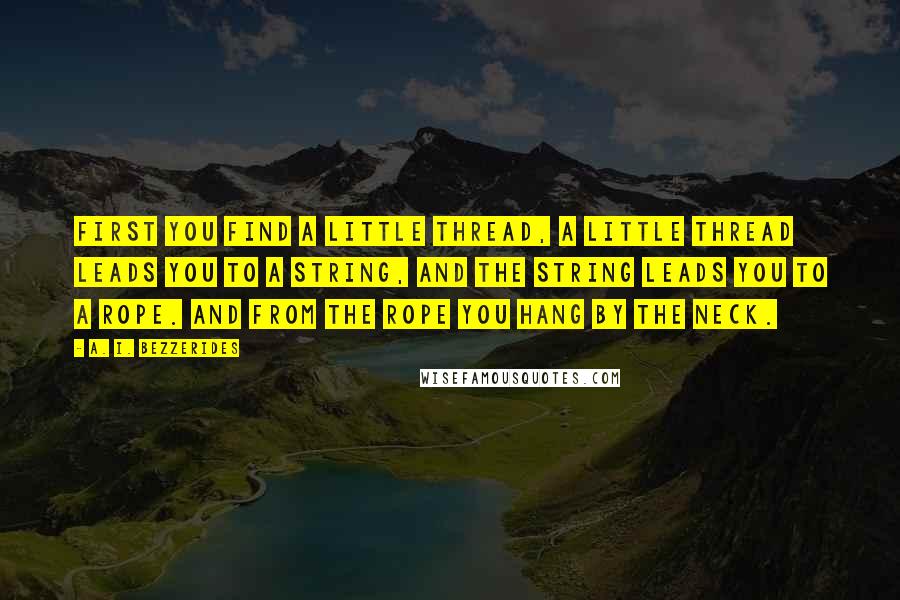 A. I. Bezzerides Quotes: First you find a little thread, a little thread leads you to a string, and the string leads you to a rope. And from the rope you hang by the neck.