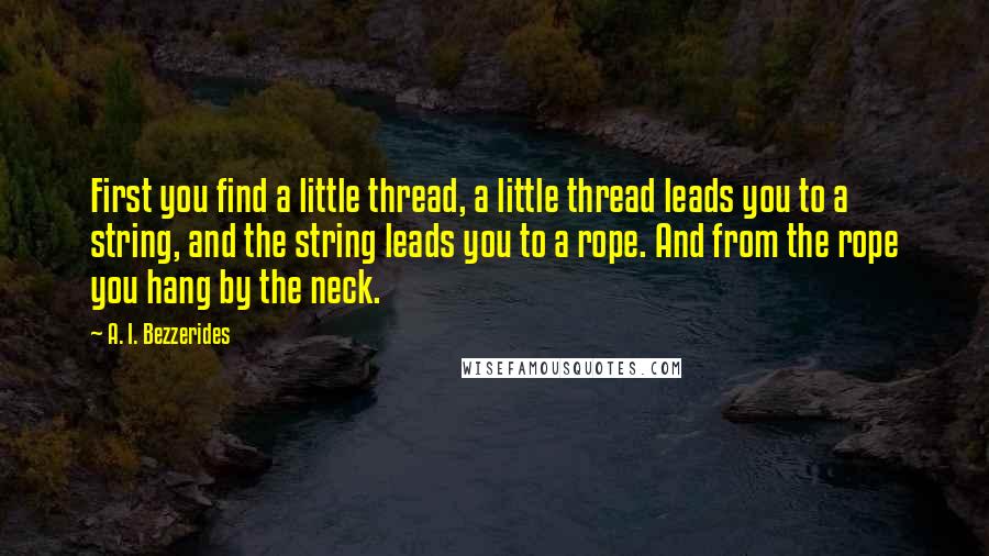 A. I. Bezzerides Quotes: First you find a little thread, a little thread leads you to a string, and the string leads you to a rope. And from the rope you hang by the neck.