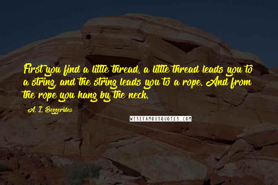 A. I. Bezzerides Quotes: First you find a little thread, a little thread leads you to a string, and the string leads you to a rope. And from the rope you hang by the neck.