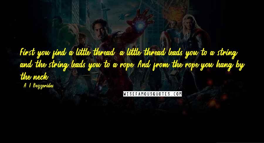 A. I. Bezzerides Quotes: First you find a little thread, a little thread leads you to a string, and the string leads you to a rope. And from the rope you hang by the neck.