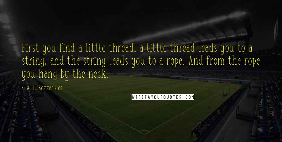 A. I. Bezzerides Quotes: First you find a little thread, a little thread leads you to a string, and the string leads you to a rope. And from the rope you hang by the neck.