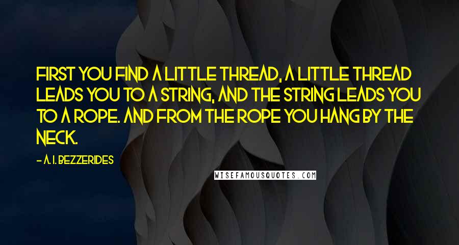 A. I. Bezzerides Quotes: First you find a little thread, a little thread leads you to a string, and the string leads you to a rope. And from the rope you hang by the neck.