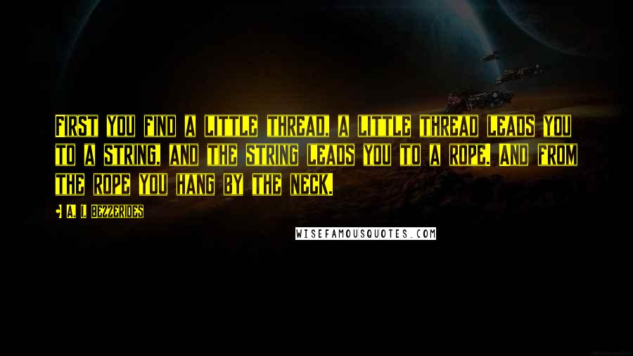 A. I. Bezzerides Quotes: First you find a little thread, a little thread leads you to a string, and the string leads you to a rope. And from the rope you hang by the neck.