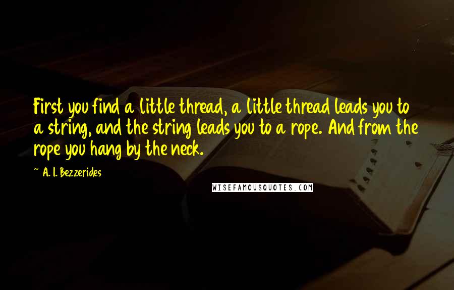 A. I. Bezzerides Quotes: First you find a little thread, a little thread leads you to a string, and the string leads you to a rope. And from the rope you hang by the neck.