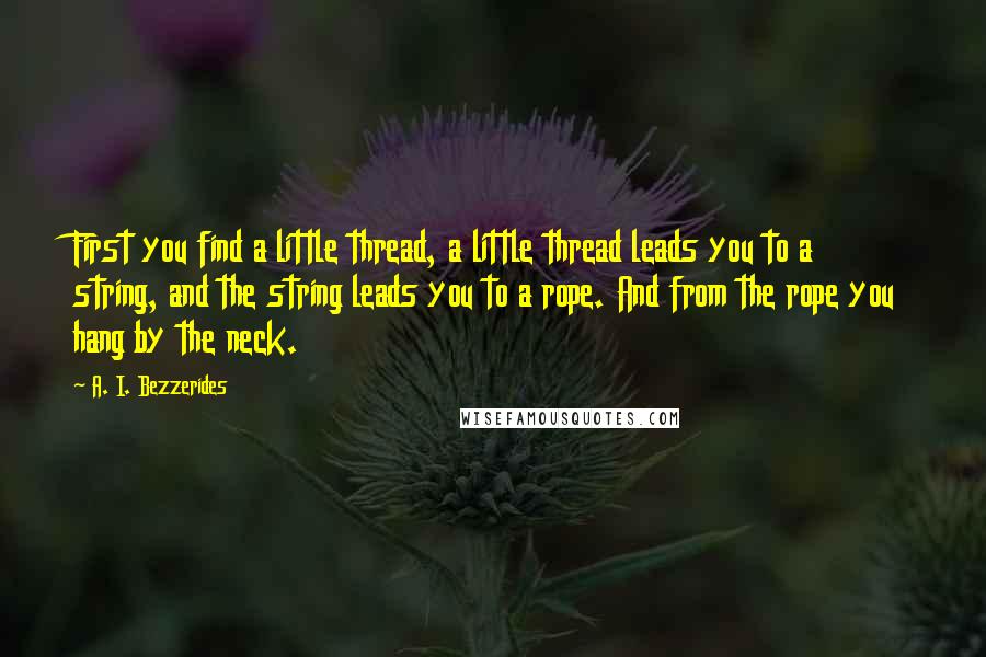 A. I. Bezzerides Quotes: First you find a little thread, a little thread leads you to a string, and the string leads you to a rope. And from the rope you hang by the neck.