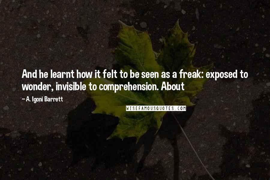 A. Igoni Barrett Quotes: And he learnt how it felt to be seen as a freak: exposed to wonder, invisible to comprehension. About