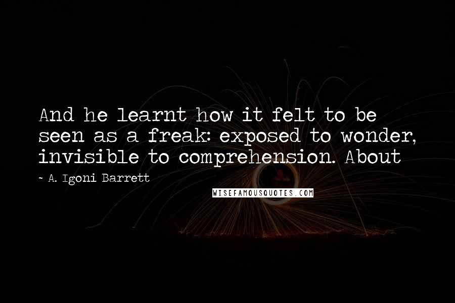 A. Igoni Barrett Quotes: And he learnt how it felt to be seen as a freak: exposed to wonder, invisible to comprehension. About