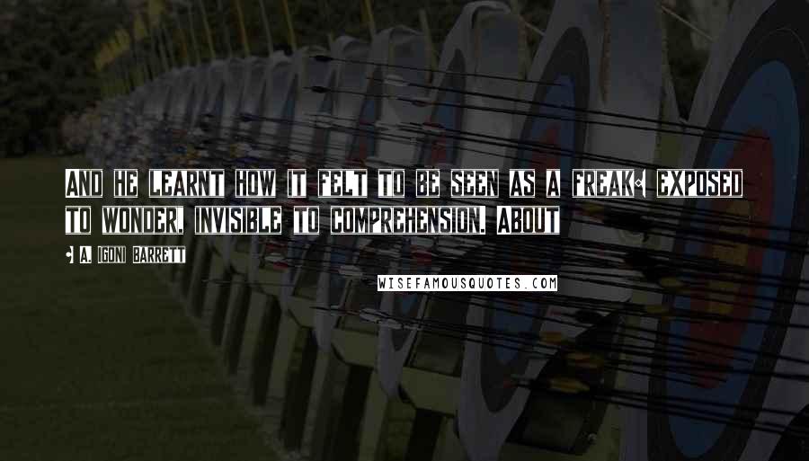 A. Igoni Barrett Quotes: And he learnt how it felt to be seen as a freak: exposed to wonder, invisible to comprehension. About