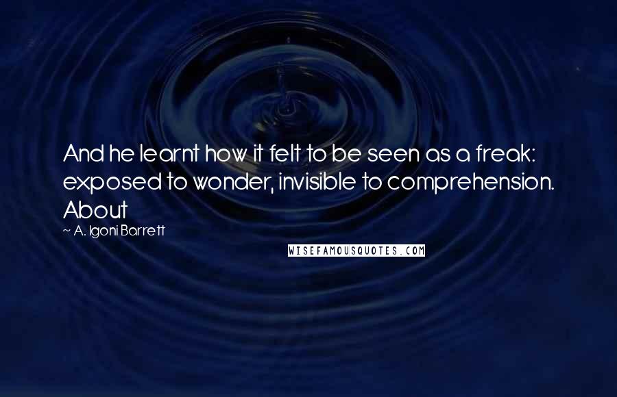 A. Igoni Barrett Quotes: And he learnt how it felt to be seen as a freak: exposed to wonder, invisible to comprehension. About