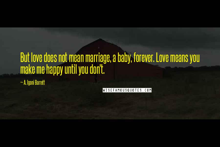 A. Igoni Barrett Quotes: But love does not mean marriage, a baby, forever. Love means you make me happy until you don't.