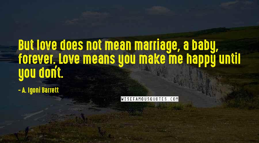 A. Igoni Barrett Quotes: But love does not mean marriage, a baby, forever. Love means you make me happy until you don't.