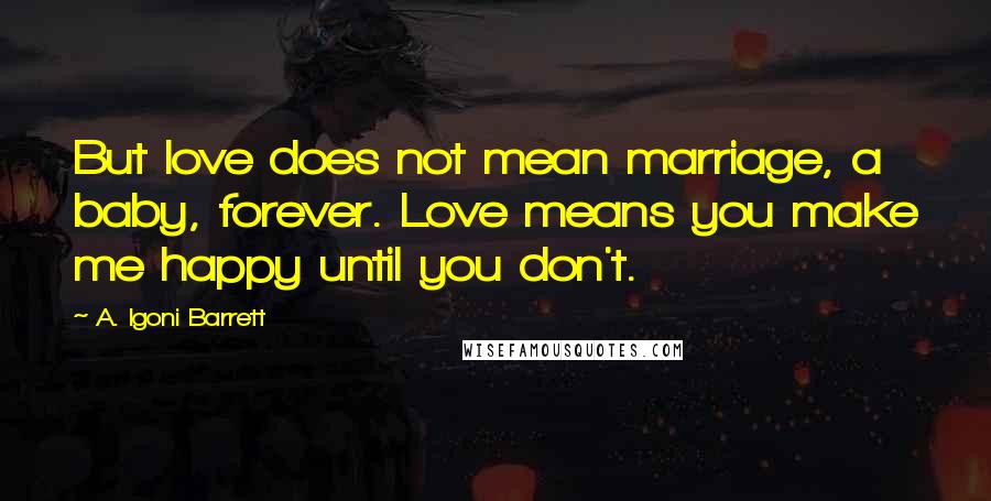 A. Igoni Barrett Quotes: But love does not mean marriage, a baby, forever. Love means you make me happy until you don't.