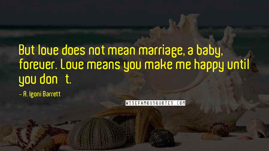 A. Igoni Barrett Quotes: But love does not mean marriage, a baby, forever. Love means you make me happy until you don't.