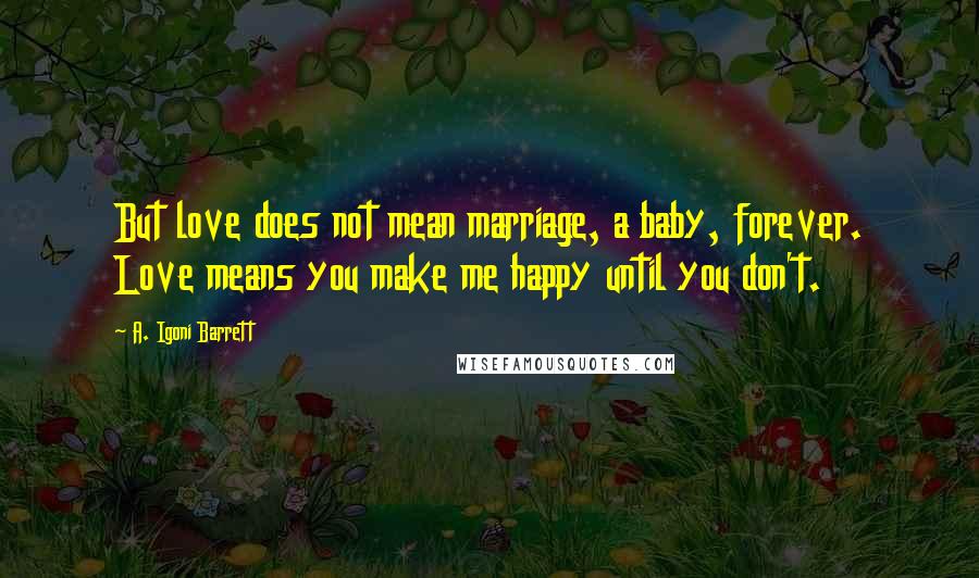 A. Igoni Barrett Quotes: But love does not mean marriage, a baby, forever. Love means you make me happy until you don't.