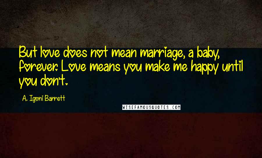 A. Igoni Barrett Quotes: But love does not mean marriage, a baby, forever. Love means you make me happy until you don't.