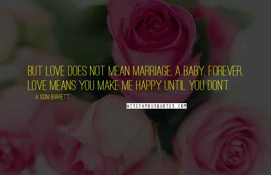 A. Igoni Barrett Quotes: But love does not mean marriage, a baby, forever. Love means you make me happy until you don't.
