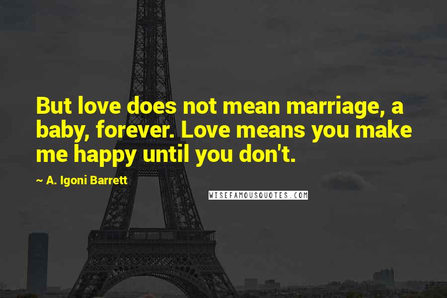 A. Igoni Barrett Quotes: But love does not mean marriage, a baby, forever. Love means you make me happy until you don't.