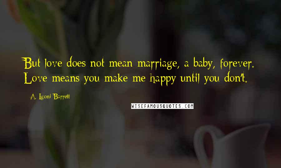 A. Igoni Barrett Quotes: But love does not mean marriage, a baby, forever. Love means you make me happy until you don't.