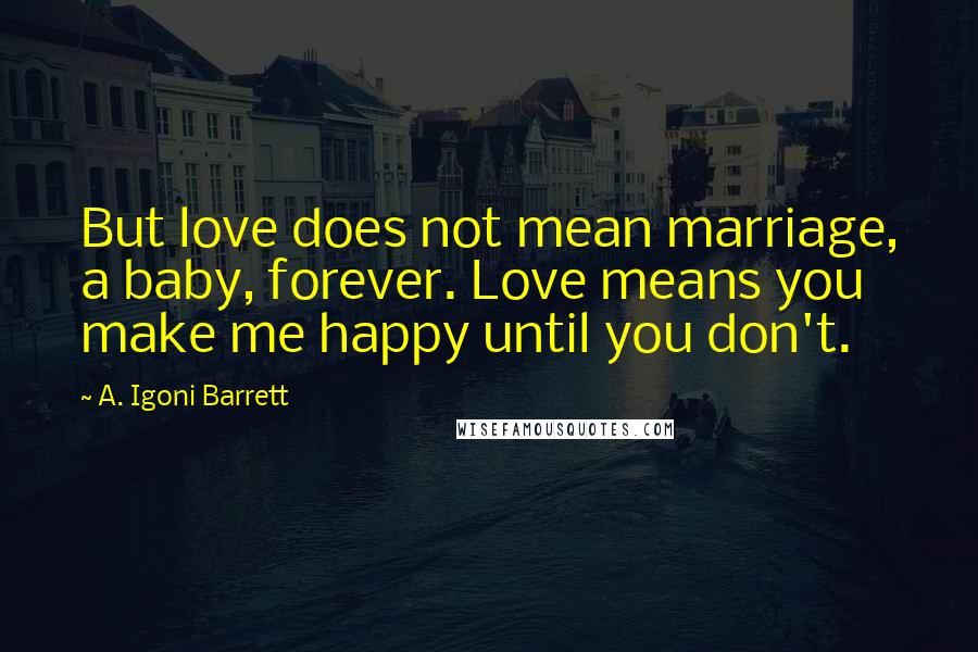 A. Igoni Barrett Quotes: But love does not mean marriage, a baby, forever. Love means you make me happy until you don't.