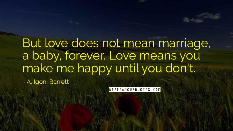 A. Igoni Barrett Quotes: But love does not mean marriage, a baby, forever. Love means you make me happy until you don't.