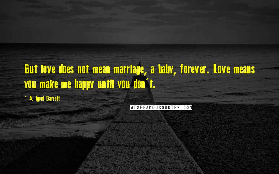 A. Igoni Barrett Quotes: But love does not mean marriage, a baby, forever. Love means you make me happy until you don't.
