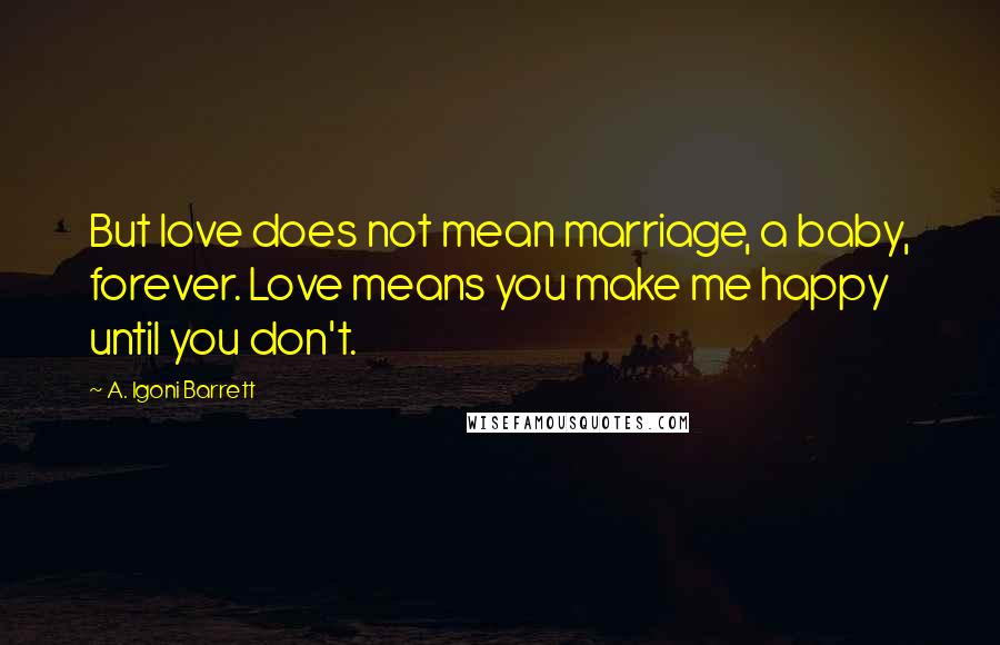 A. Igoni Barrett Quotes: But love does not mean marriage, a baby, forever. Love means you make me happy until you don't.