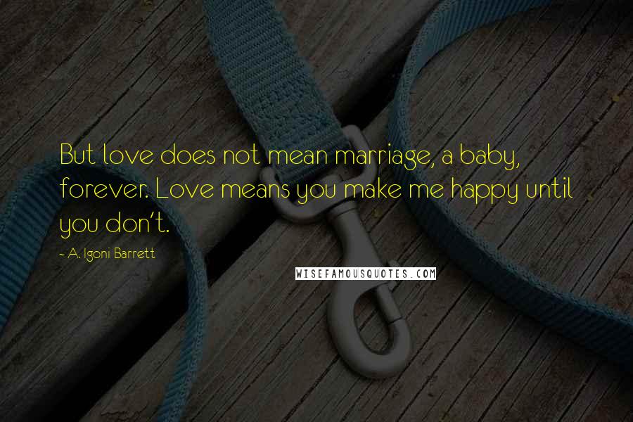 A. Igoni Barrett Quotes: But love does not mean marriage, a baby, forever. Love means you make me happy until you don't.