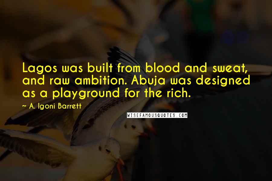 A. Igoni Barrett Quotes: Lagos was built from blood and sweat, and raw ambition. Abuja was designed as a playground for the rich.