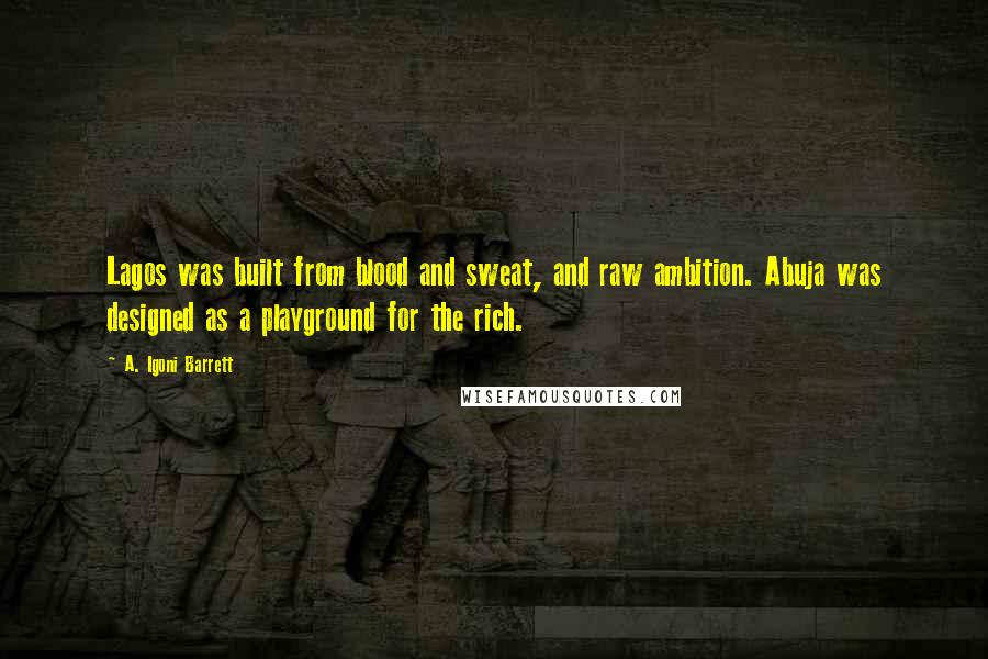 A. Igoni Barrett Quotes: Lagos was built from blood and sweat, and raw ambition. Abuja was designed as a playground for the rich.