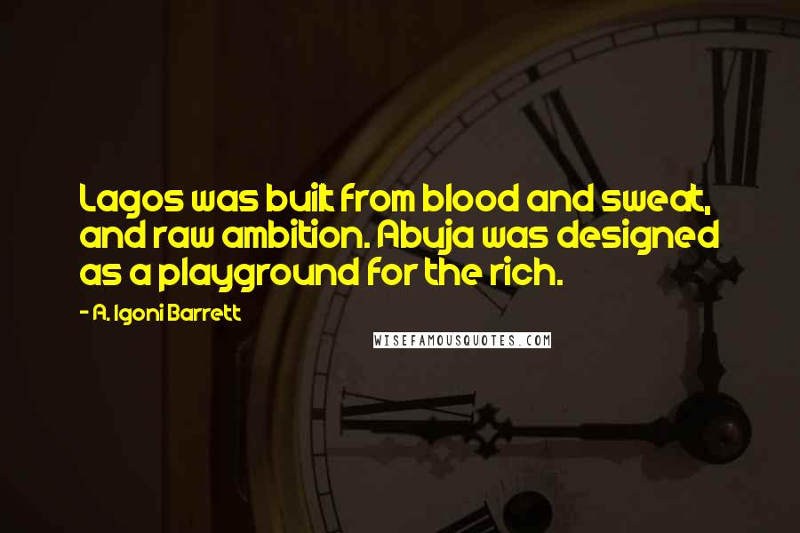 A. Igoni Barrett Quotes: Lagos was built from blood and sweat, and raw ambition. Abuja was designed as a playground for the rich.