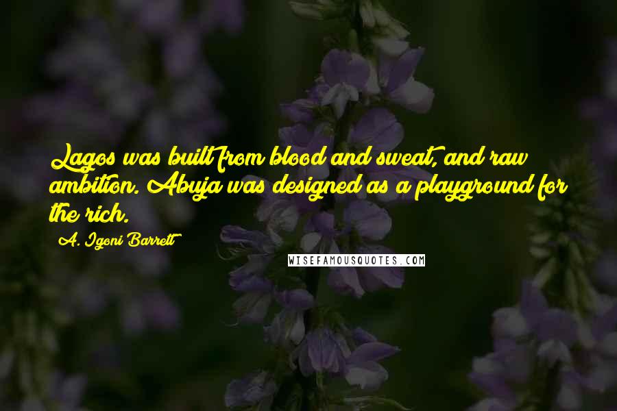 A. Igoni Barrett Quotes: Lagos was built from blood and sweat, and raw ambition. Abuja was designed as a playground for the rich.