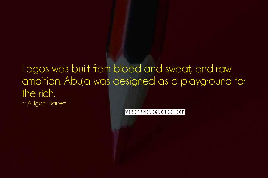 A. Igoni Barrett Quotes: Lagos was built from blood and sweat, and raw ambition. Abuja was designed as a playground for the rich.