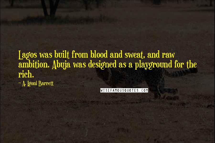 A. Igoni Barrett Quotes: Lagos was built from blood and sweat, and raw ambition. Abuja was designed as a playground for the rich.