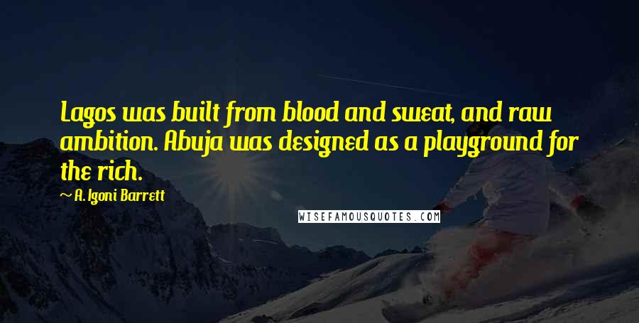 A. Igoni Barrett Quotes: Lagos was built from blood and sweat, and raw ambition. Abuja was designed as a playground for the rich.