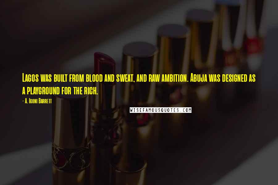 A. Igoni Barrett Quotes: Lagos was built from blood and sweat, and raw ambition. Abuja was designed as a playground for the rich.