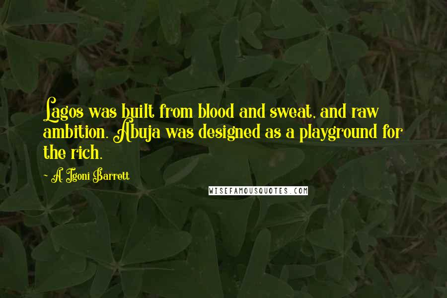 A. Igoni Barrett Quotes: Lagos was built from blood and sweat, and raw ambition. Abuja was designed as a playground for the rich.