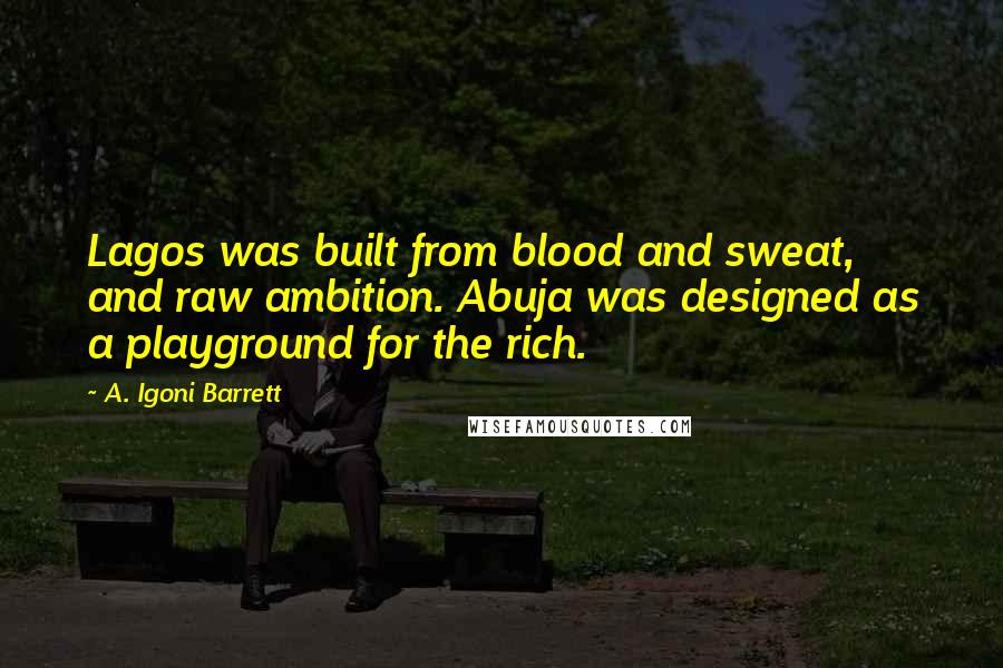 A. Igoni Barrett Quotes: Lagos was built from blood and sweat, and raw ambition. Abuja was designed as a playground for the rich.