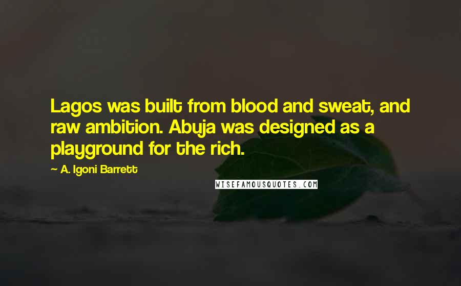 A. Igoni Barrett Quotes: Lagos was built from blood and sweat, and raw ambition. Abuja was designed as a playground for the rich.