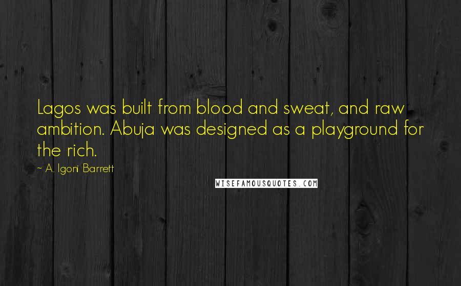 A. Igoni Barrett Quotes: Lagos was built from blood and sweat, and raw ambition. Abuja was designed as a playground for the rich.