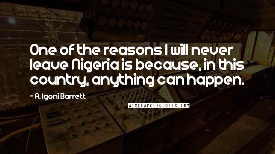 A. Igoni Barrett Quotes: One of the reasons I will never leave Nigeria is because, in this country, anything can happen.