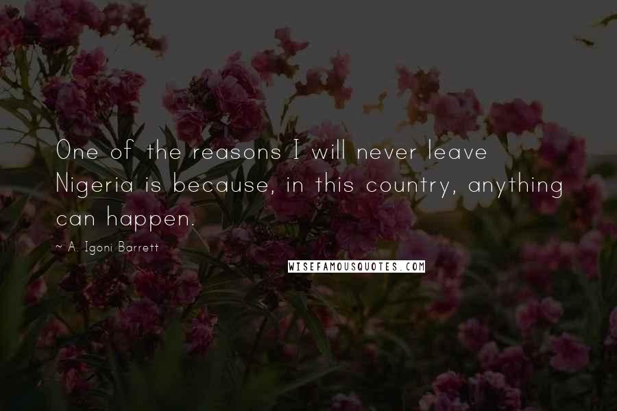 A. Igoni Barrett Quotes: One of the reasons I will never leave Nigeria is because, in this country, anything can happen.