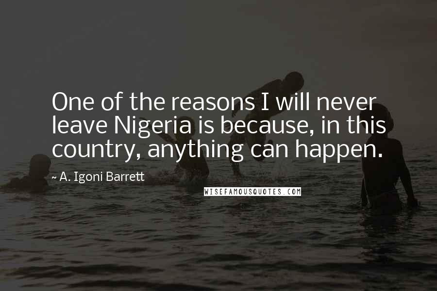 A. Igoni Barrett Quotes: One of the reasons I will never leave Nigeria is because, in this country, anything can happen.