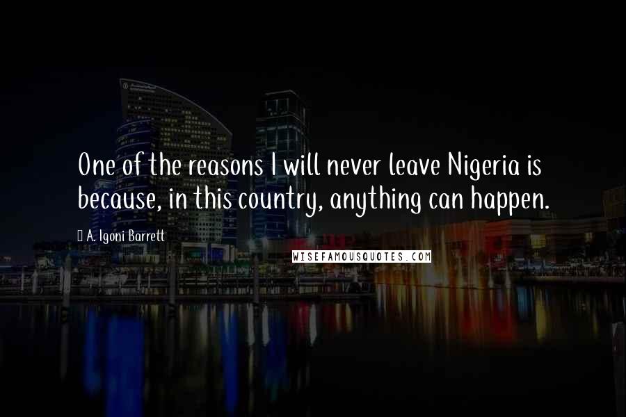 A. Igoni Barrett Quotes: One of the reasons I will never leave Nigeria is because, in this country, anything can happen.