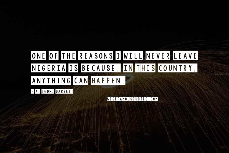 A. Igoni Barrett Quotes: One of the reasons I will never leave Nigeria is because, in this country, anything can happen.