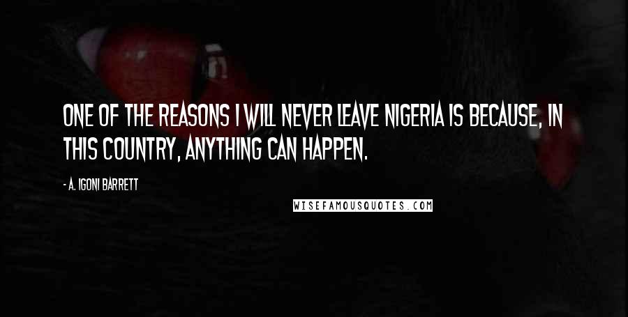 A. Igoni Barrett Quotes: One of the reasons I will never leave Nigeria is because, in this country, anything can happen.