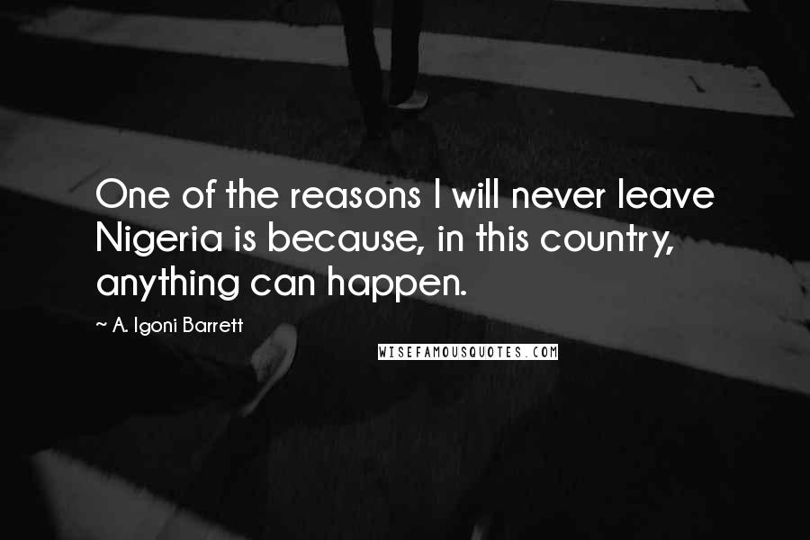 A. Igoni Barrett Quotes: One of the reasons I will never leave Nigeria is because, in this country, anything can happen.