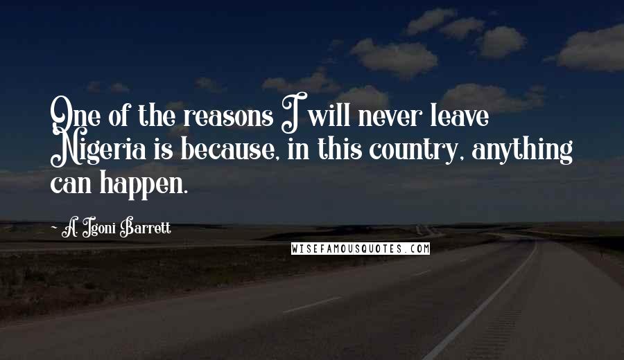 A. Igoni Barrett Quotes: One of the reasons I will never leave Nigeria is because, in this country, anything can happen.